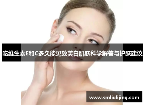 吃维生素E和C多久能见效美白肌肤科学解答与护肤建议