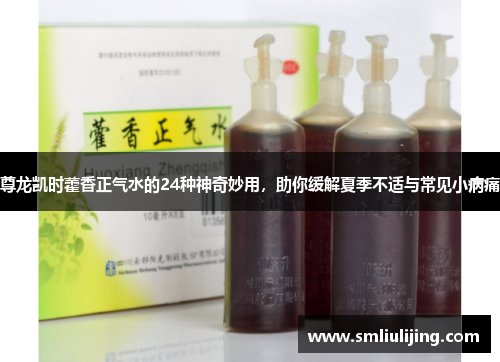 尊龙凯时藿香正气水的24种神奇妙用，助你缓解夏季不适与常见小病痛