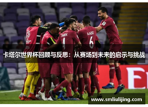 卡塔尔世界杯回顾与反思:从赛场到未来的启示与挑战